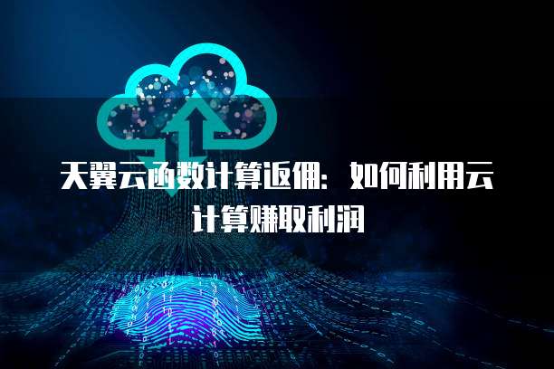 天翼云函数计算返佣:如何利用云计算赚取利润