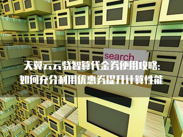 天翼云云骁智算代金券使用攻略：如何充分利用优惠券提升计算性能