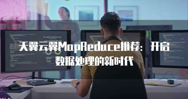 天翼云翼MapReduce推荐：开启数据处理的新时代