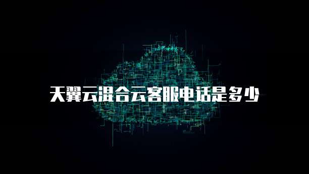 天翼云混合云客服电话是多少