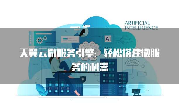天翼云微服务引擎:轻松搭建微服务的利器