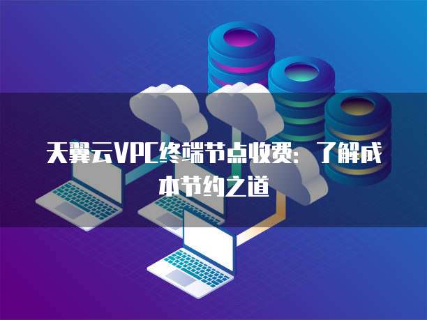 天翼云VPC终端节点收费:了解成本节约之道