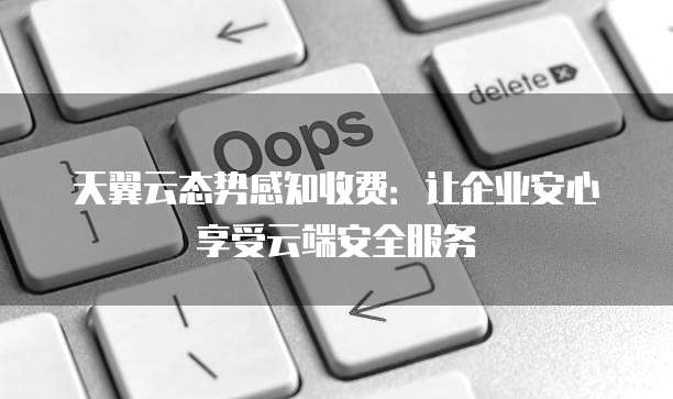 天翼云态势感知收费：让企业安心享受云端安全服务
