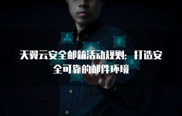 天翼云安全邮箱活动规则：打造安全可靠的邮件环境