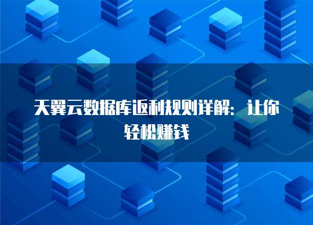 天翼云数据库返利规则详解:让你轻松赚钱