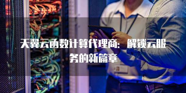 天翼云函数计算代理商:解锁云服务的新篇章