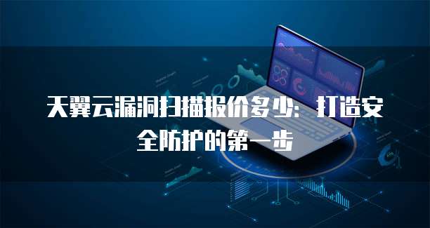 天翼云漏洞扫描报价多少:打造安全防护的第一步