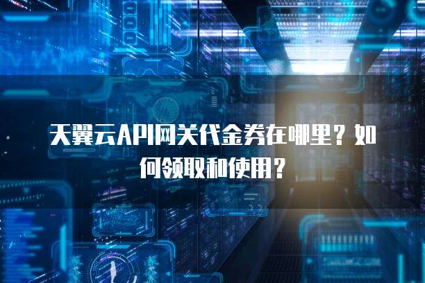 天翼云API网关代金券在哪里?如何领取和使用?
