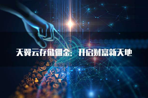 天翼云存储佣金:开启财富新天地