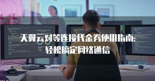 天翼云对等连接代金券使用指南:轻松搞定网络通信