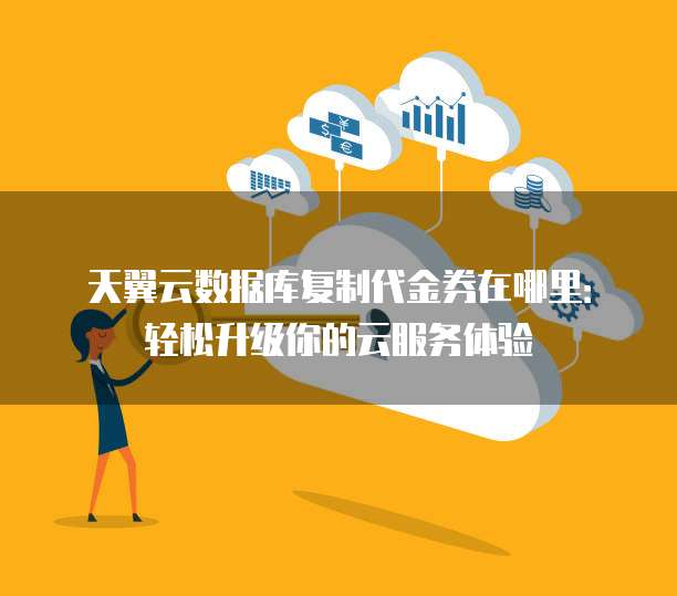 天翼云数据库复制代金券在哪里:轻松升级你的云服务体验