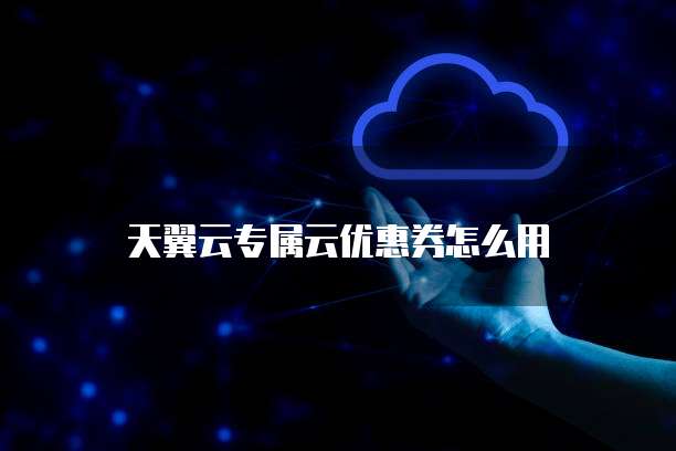 天翼云专属云优惠券怎么用