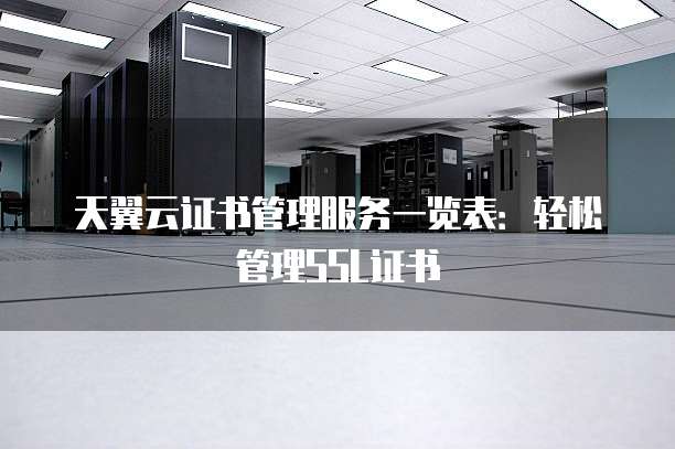 天翼云证书管理服务一览表:轻松管理SSL证书