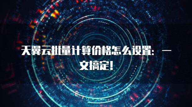 天翼云批量计算价格怎么设置:一文搞定!