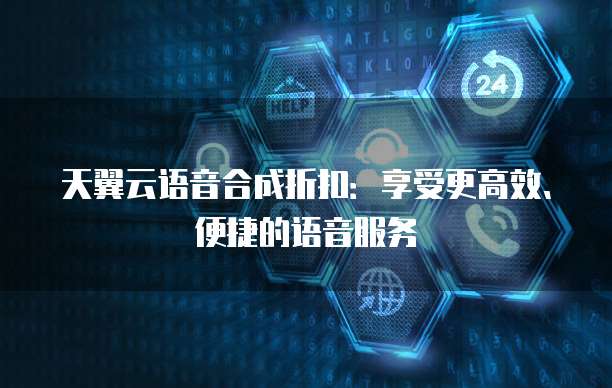 天翼云语音合成折扣:享受更高效、便捷的语音服务