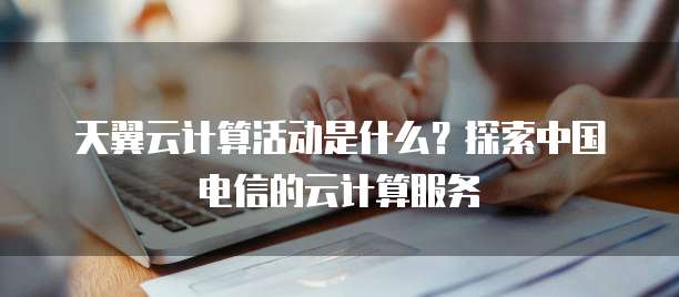 天翼云计算活动是什么？探索中国电信的云计算服务