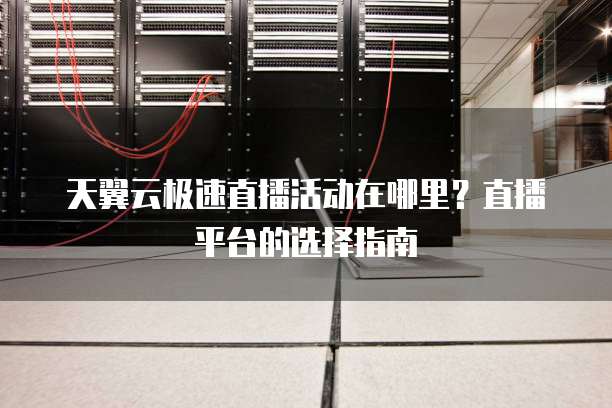 天翼云极速直播活动在哪里?直播平台的选择指南
