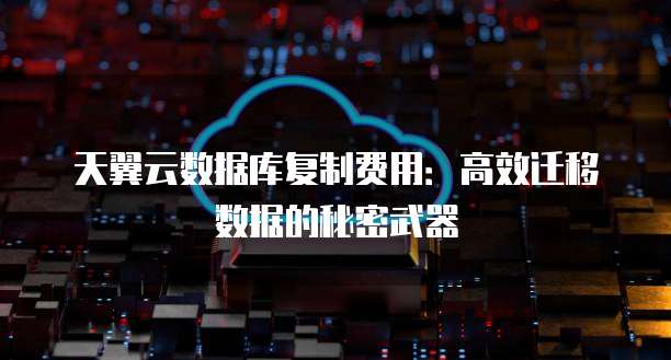 天翼云数据库复制费用:高效迁移数据的秘密武器