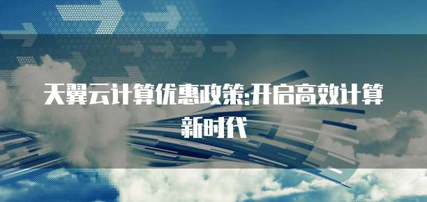 天翼云计算优惠政策:开启高效计算新时代