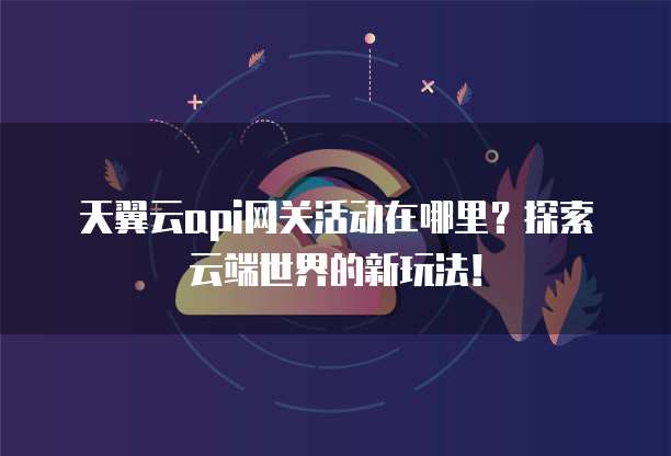 天翼云api网关活动在哪里?探索云端世界的新玩法!