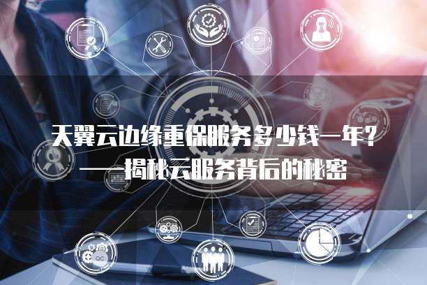 天翼云边缘重保服务多少钱一年?——揭秘云服务背后的秘密