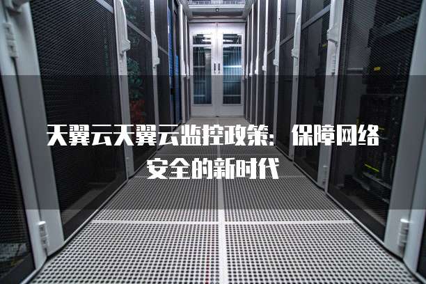 天翼云天翼云监控政策:保障网络安全的新时代