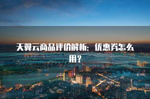 天翼云商品评价解析：优惠券怎么用？