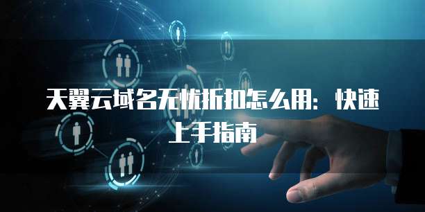 天翼云域名无忧折扣怎么用:快速上手指南