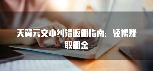天翼云文本纠错返佣指南:轻松赚取佣金