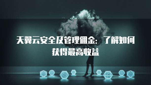 天翼云安全及管理佣金:了解如何获得最高收益