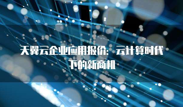天翼云企业应用报价:云计算时代下的新商机