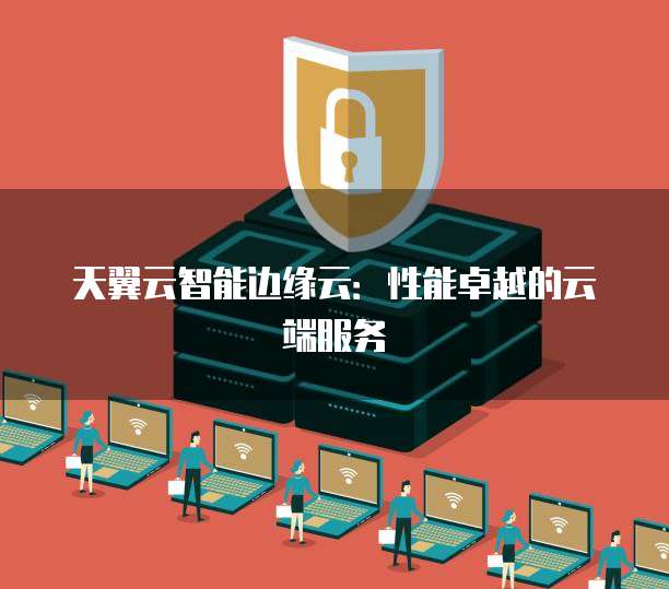 天翼云智能边缘云:性能卓越的云端服务