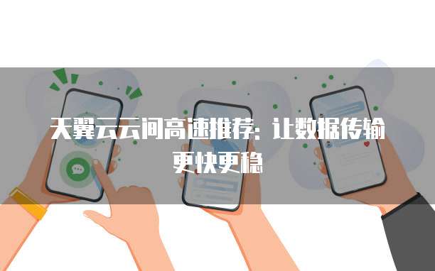 天翼云云间高速推荐: 让数据传输更快更稳