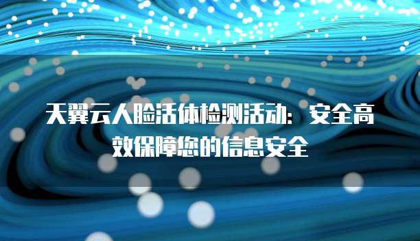 天翼云人脸活体检测活动:安全高效保障您的信息安全