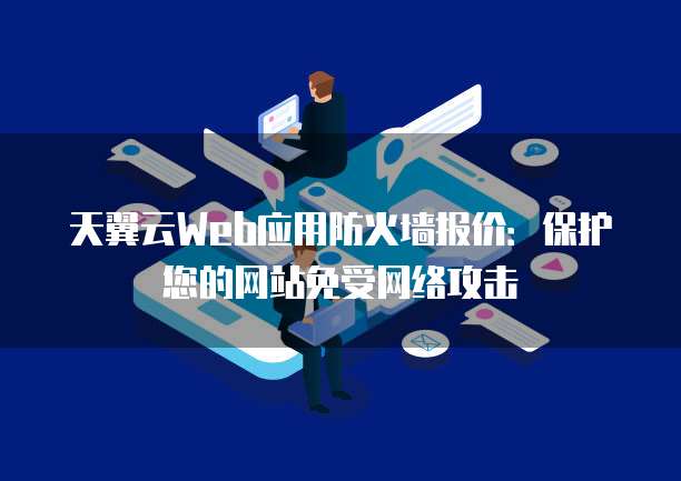 天翼云Web应用防火墙报价:保护您的网站免受网络攻击