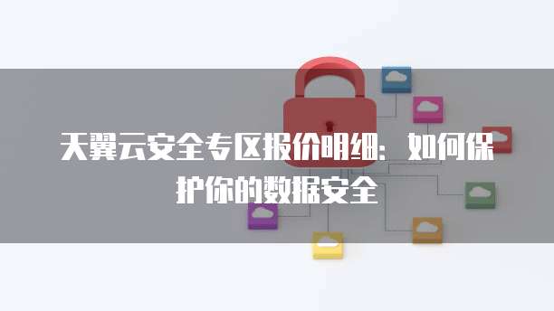 天翼云安全专区报价明细:如何保护你的数据安全