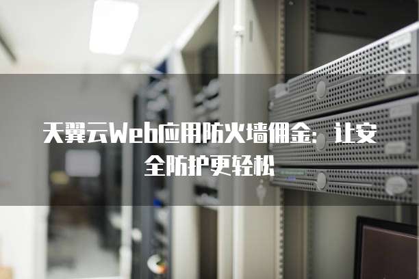 天翼云Web应用防火墙佣金：让安全防护更轻松