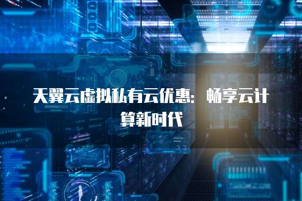 天翼云虚拟私有云优惠:畅享云计算新时代