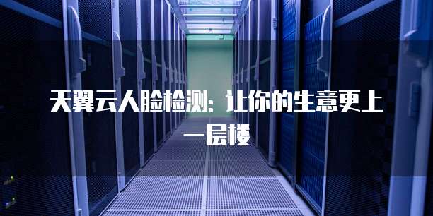天翼云人脸检测: 让你的生意更上一层楼