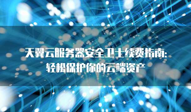 天翼云服务器安全卫士续费指南:轻松保护你的云端资产
