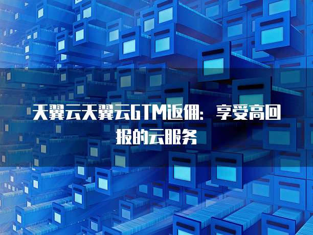 天翼云天翼云GTM返佣:享受高回报的云服务