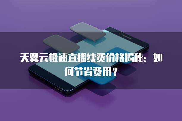 天翼云极速直播续费价格揭秘:如何节省费用?