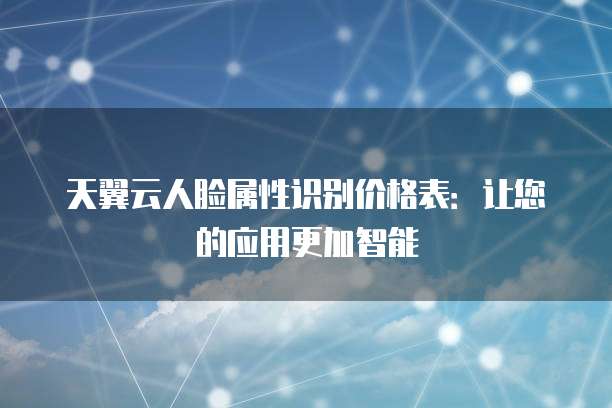天翼云人脸属性识别价格表：让您的应用更加智能