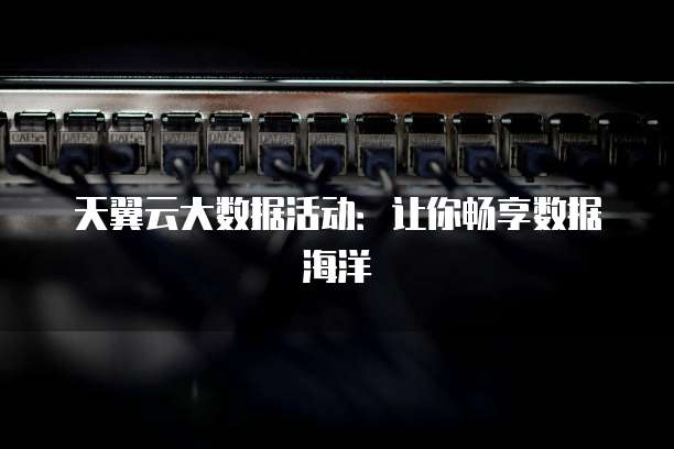 天翼云大数据活动:让你畅享数据海洋
