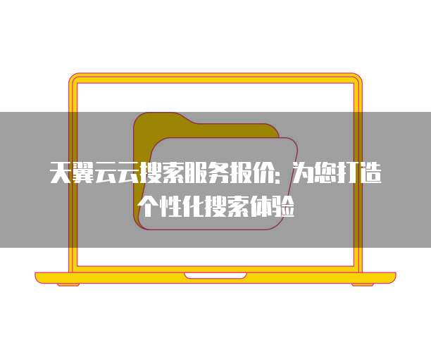 天翼云云搜索服务报价: 为您打造个性化搜索体验