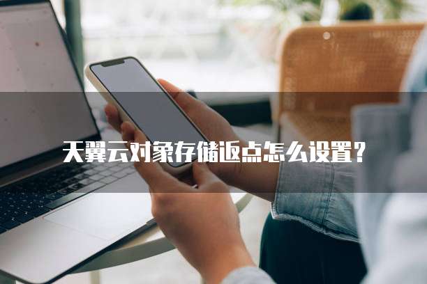 天翼云对象存储返点怎么设置？