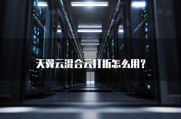 天翼云混合云打折怎么用?