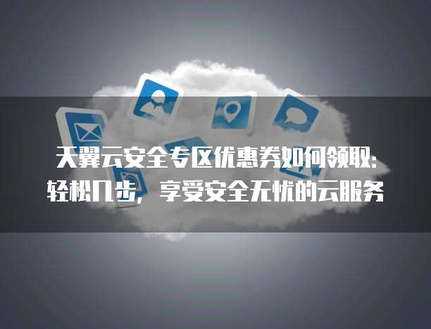 天翼云安全专区优惠券如何领取:轻松几步,享受安全无忧的云服务