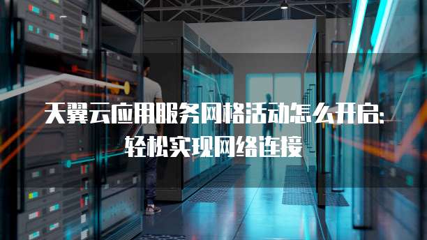 天翼云应用服务网格活动怎么开启:轻松实现网络连接