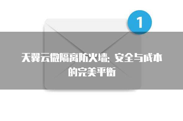 天翼云微隔离防火墙: 安全与成本的完美平衡